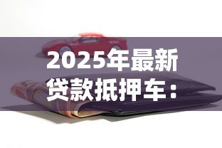 2025年最新贷款抵押车:车辆抵押贷款如何操作 2025年最新贷款抵押车:车辆抵押贷款如何操作