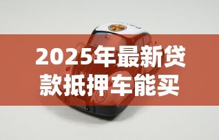 2025年最新贷款抵押车能买吗:抵押车购买有哪些风险 2025年最新贷款抵押车能买吗:抵押车购买有哪些风险