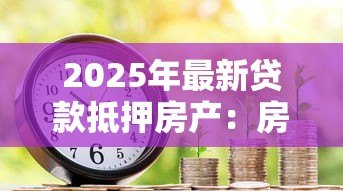 2025年最新贷款抵押房产：房产抵押贷款有哪些注意事项