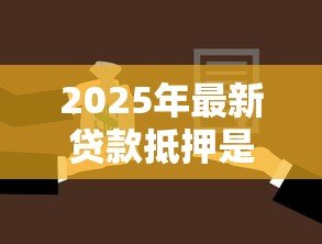 2025年最新贷款抵押是什么意思:贷款抵押具体指什么 2025年最新贷款抵押是什么意思:贷款抵押具体指什么