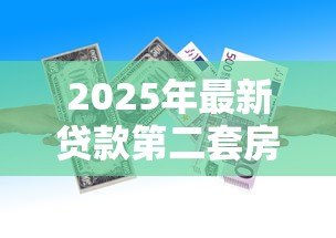 2025年最新贷款第二套房首付多少:二套房贷款首付比例最新政策是多少 2025年最新贷款第二套房首付多少:二套房贷款首付比例最新政策是多少