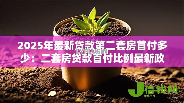 2025年最新贷款第二套房首付多少:二套房贷款首付比例最新政策是多少 2025年最新贷款第二套房首付多少:二套房贷款首付比例最新政策是多少
