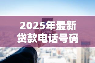 2025年最新贷款电话号码：如何快速获取贷款咨询热线