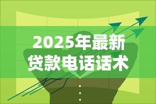 2025年最新贷款电话话术：如何提高贷款电话沟通技巧
