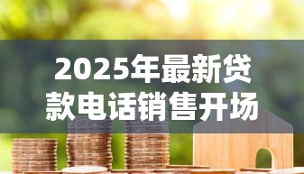 2025年最新贷款电话销售开场白:如何优雅开启信贷业务电话沟通 2025年最新贷款电话销售开场白:如何优雅开启信贷业务电话沟通