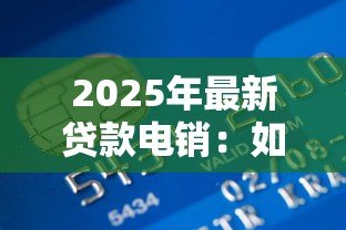 2025年最新贷款电销：如何高效开展电话信贷业务推广