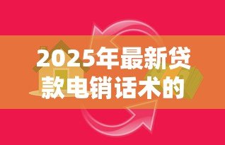 2025年最新贷款电销话术的技巧:如何高效沟通提升贷款电话销售效果 2025年最新贷款电销话术的技巧:如何高效沟通提升贷款电话销售效果