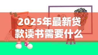 2025年最新贷款读书需要什么条件:申请教育贷款需满足哪些基本要求 2025年最新贷款读书需要什么条件:申请教育贷款需满足哪些基本要求