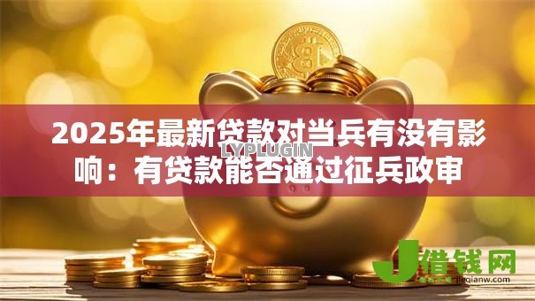 2025年最新贷款对当兵有没有影响:有贷款能否通过征兵政审 2025年最新贷款对当兵有没有影响:有贷款能否通过征兵政审