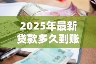2025年最新贷款多久到账:借款审批通过后何时能收到款项 2025年最新贷款多久到账:借款审批通过后何时能收到款项