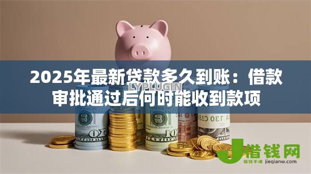 2025年最新贷款多久到账:借款审批通过后何时能收到款项 2025年最新贷款多久到账:借款审批通过后何时能收到款项