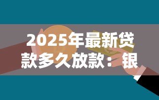 2025年最新贷款多久放款:银行贷款审批到放款需要多少天 2025年最新贷款多久放款:银行贷款审批到放款需要多少天