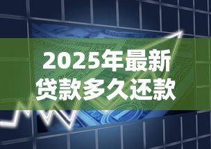 2025年最新贷款多久还款:贷款一般需要多长时间还清 2025年最新贷款多久还款:贷款一般需要多长时间还清
