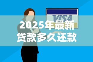 2025年最新贷款多久还款:贷款一般需要多长时间还清 2025年最新贷款多久还款:贷款一般需要多长时间还清