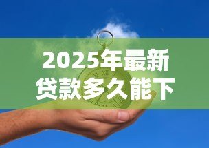 2025年最新贷款多久能下来：贷款审批到放款需要几天时间