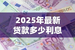 2025年最新贷款多少利息:贷款利息一般是多少 2025年最新贷款多少利息:贷款利息一般是多少