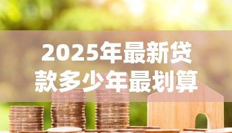 2025年最新贷款多少年最划算:房贷期限长短如何选最省钱 2025年最新贷款多少年最划算:房贷期限长短如何选最省钱