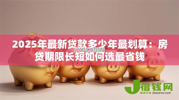 2025年最新贷款多少年最划算:房贷期限长短如何选最省钱 2025年最新贷款多少年最划算:房贷期限长短如何选最省钱