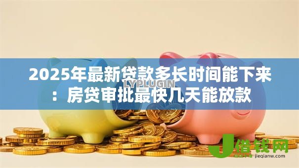 2025年最新贷款多长时间能下来:房贷审批最快几天能放款 2025年最新贷款多长时间能下来:房贷审批最快几天能放款