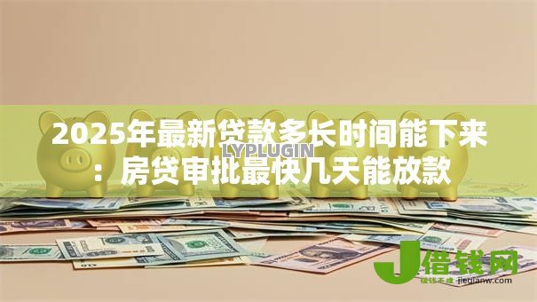 2025年最新贷款多长时间能下来:房贷审批最快几天能放款 2025年最新贷款多长时间能下来:房贷审批最快几天能放款