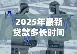 2025年最新贷款多长时间审批下来:贷款审批周期通常多久? 2025年最新贷款多长时间审批下来:贷款审批周期通常多久?