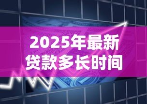 2025年最新贷款多长时间审批下来:贷款审批周期通常多久? 2025年最新贷款多长时间审批下来:贷款审批周期通常多久?