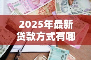 2025年最新贷款方式有哪些：常见的借贷途径有哪些