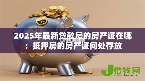 2025年最新贷款房的房产证在哪:抵押房的房产证何处存放 2025年最新贷款房的房产证在哪:抵押房的房产证何处存放