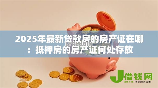 2025年最新贷款房的房产证在哪:抵押房的房产证何处存放 2025年最新贷款房的房产证在哪:抵押房的房产证何处存放