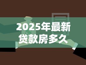 2025年最新贷款房多久可以卖:贷款房何时能出售 2025年最新贷款房多久可以卖:贷款房何时能出售