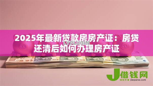 2025年最新贷款房房产证:房贷还清后如何办理房产证 2025年最新贷款房房产证:房贷还清后如何办理房产证