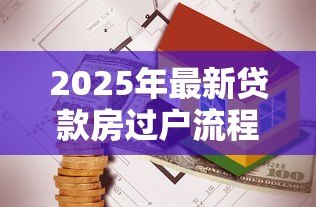 2025年最新贷款房过户流程及费用:有贷款的房屋过户步骤及花费如何 2025年最新贷款房过户流程及费用:有贷款的房屋过户步骤及花费如何