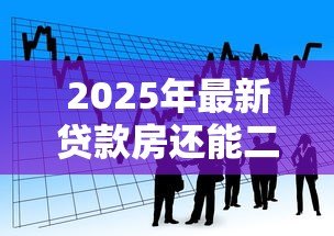2025年最新贷款房还能二次贷款吗：贷款房能否再次申请贷款