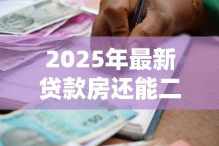2025年最新贷款房还能二次贷款吗：贷款房能否再次申请贷款