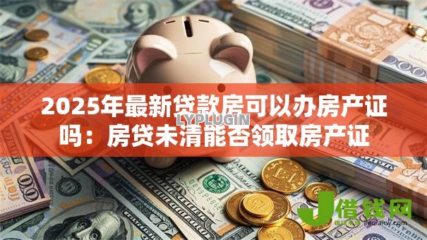 2025年最新贷款房可以办房产证吗：房贷未清能否领取房产证