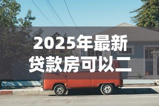 2025年最新贷款房可以二次抵押吗：还在还贷的房子能再次抵押吗