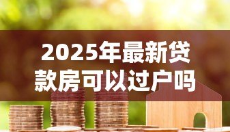 2025年最新贷款房可以过户吗：未还清房贷的房产能否过户