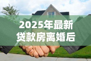 2025年最新贷款房离婚后如何更名：离婚房贷未清如何过户更名