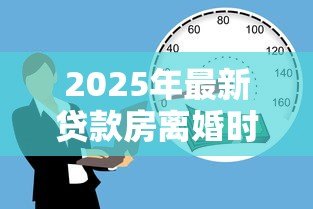 2025年最新贷款房离婚时怎么分配：离婚时按揭房产如何分割