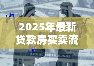 2025年最新贷款房买卖流程:贷款房交易流程如何操作 2025年最新贷款房买卖流程:贷款房交易流程如何操作