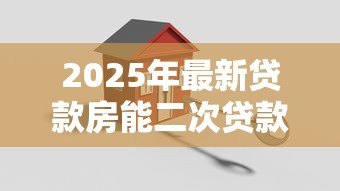 2025年最新贷款房能二次贷款吗：已抵押房产能否再次申请贷款