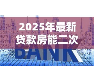 2025年最新贷款房能二次贷款吗：已抵押房产能否再次申请贷款