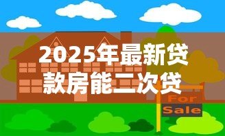 2025年最新贷款房能二次贷款吗：已抵押房产能否再次申请贷款