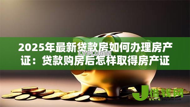 2025年最新贷款房如何办理房产证：贷款购房后怎样取得房产证