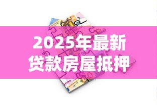 2025年最新贷款房屋抵押：如何用房产获取资金周转