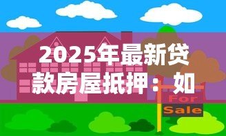 2025年最新贷款房屋抵押：如何用房产获取资金周转