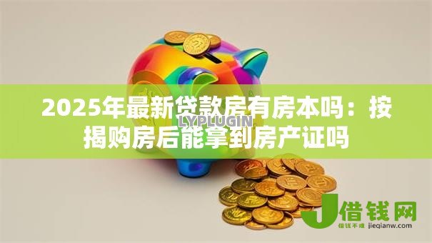 2025年最新贷款房有房本吗:按揭购房后能拿到房产证吗 2025年最新贷款房有房本吗:按揭购房后能拿到房产证吗