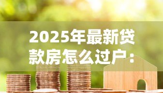 2025年最新贷款房怎么过户:未还清贷款的房产如何过户 2025年最新贷款房怎么过户:未还清贷款的房产如何过户