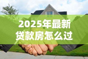 2025年最新贷款房怎么过户:未还清贷款的房产如何过户 2025年最新贷款房怎么过户:未还清贷款的房产如何过户