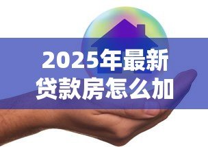 2025年最新贷款房怎么加名字:贷款房产如何添加共有人 2025年最新贷款房怎么加名字:贷款房产如何添加共有人